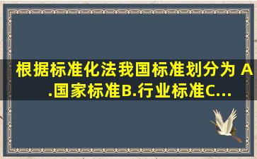 根据《标准化法》,我国标准划分为( )。A.国家标准B.行业标准C...