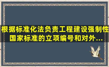 根据《标准化法》,负责工程建设强制性国家标准的立项、编号和对外...