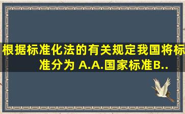 根据《标准化法》的有关规定,我国将标准分为( )。A.A.国家标准B...