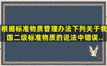 根据《标准物质管理办法》,下列关于我国二级标准物质的说法中,错误...