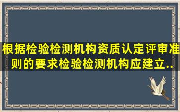 根据《检验检测机构资质认定评审准则》的要求,检验检测机构应建立...