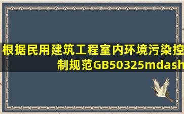 根据《民用建筑工程室内环境污染控制规范》(GB50325——2010)规定...