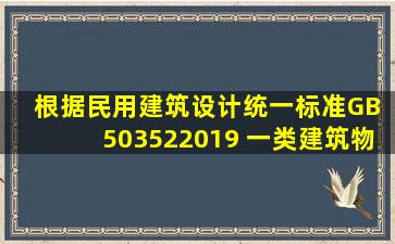 根据《民用建筑设计统一标准》GB 503522019 ,一类建筑物的设计...