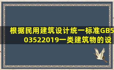 根据《民用建筑设计统一标准》GB503522019一类建筑物的设计