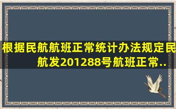 根据《民航航班正常统计办法》规定,(民航发〔2012〕88号),航班正常...