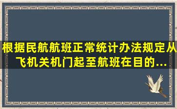 根据《民航航班正常统计办法》规定,从飞机关机门起至航班在目的...