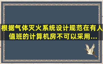 根据《气体灭火系统设计规范》,在有人值班的计算机房,不可以采用()...