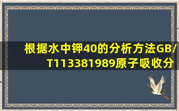 根据《水中钾40的分析方法》(GB/T113381989),原子吸收分光光度法...