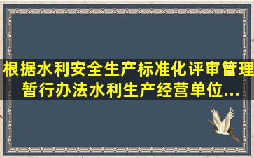 根据《水利安全生产标准化评审管理暂行办法》,水利生产经营单位...