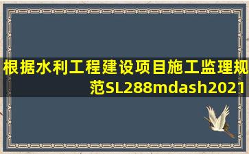 根据《水利工程建设项目施工监理规范》(SL288—2021),总监理工程师...