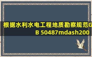 根据《水利水电工程地质勘察规范》(GB 50487—2008)要求,施工详图...