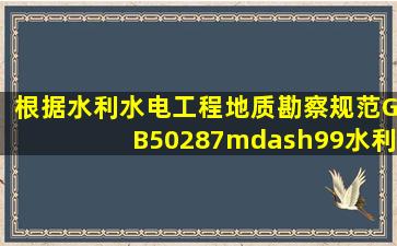 根据《水利水电工程地质勘察规范》(GB50287—99),水利水电工程...