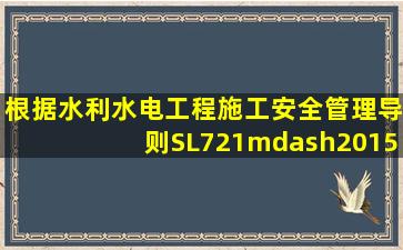 根据《水利水电工程施工安全管理导则》SL721—2015,安全生产管理...