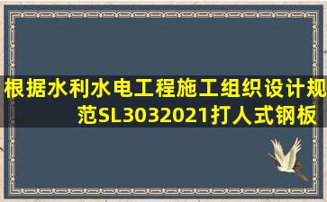 根据《水利水电工程施工组织设计规范》SL3032021打人式钢板桩...