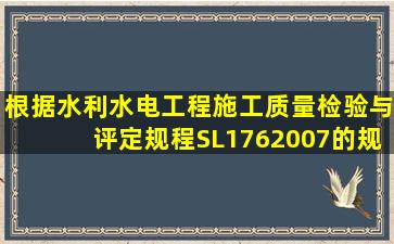 根据《水利水电工程施工质量检验与评定规程》SL1762007的规定...