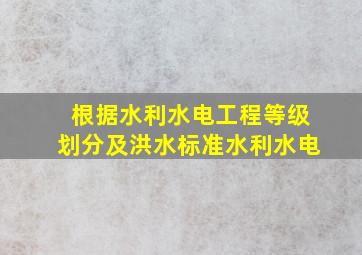 根据《水利水电工程等级划分及洪水标准》水利水电