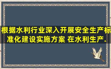 根据《水利行业深入开展安全生产标准化建设实施方案》 ,在水利生产...