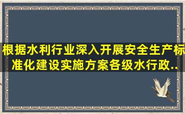 根据《水利行业深入开展安全生产标准化建设实施方案》,各级水行政...