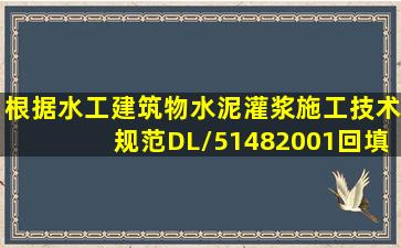 根据《水工建筑物水泥灌浆施工技术规范》DL/51482001,回填灌浆应...