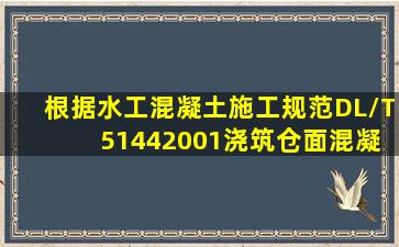 根据《水工混凝土施工规范》(DL/T 51442001),浇筑仓面混凝土料出现...