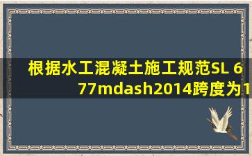 根据《水工混凝土施工规范》SL 677—2014,跨度为1om的公路桥大梁...