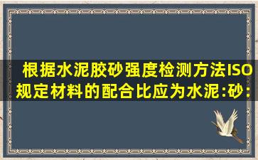 根据《水泥胶砂强度检测方法(ISO)》,规定材料的配合比应为水泥:砂:水...