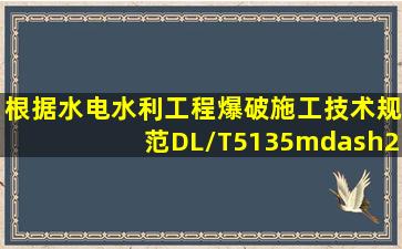 根据《水电水利工程爆破施工技术规范》DL/T5135—2013,下列说法...