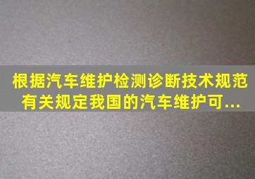 根据《汽车维护、检测、诊断技术规范》有关规定,我国的汽车维护可...