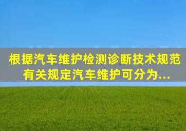 根据《汽车维护、检测、诊断技术规范》有关规定,汽车维护可分为...