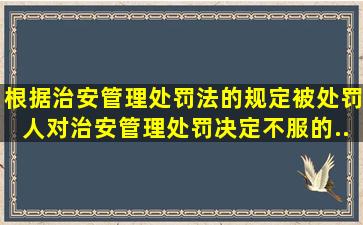 根据《治安管理处罚法》的规定被处罚人对治安管理处罚决定不服的(...