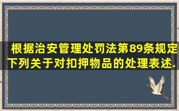 根据《治安管理处罚法》第89条规定,下列关于对扣押物品的处理表述...