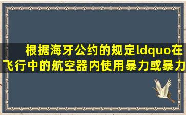 根据《海牙公约》的规定“在飞行中的航空器内使用暴力或暴力威胁