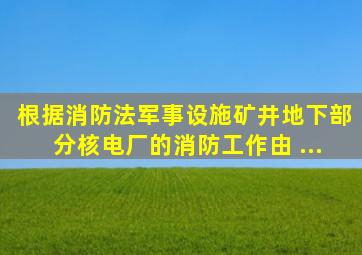 根据《消防法》,军事设施、矿井地下部分、核电厂的消防工作,由( )...