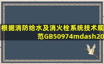 根据《消防给水及消火栓系统技术规范(GB50974—2014)的规定,对...