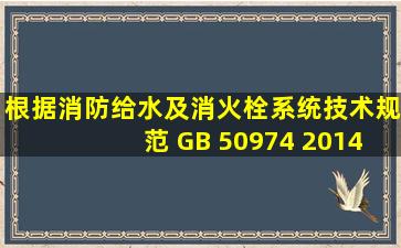 根据《消防给水及消火栓系统技术规范》( GB 50974 2014)的规定,室内...