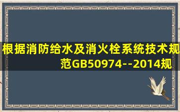 根据《消防给水及消火栓系统技术规范》(GB50974--2014)规定,下列...