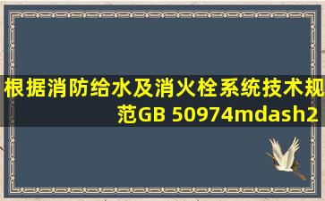 根据《消防给水及消火栓系统技术规范》GB 50974—2014的规定,消防...