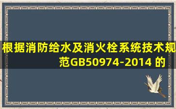 根据《消防给水及消火栓系统技术规范》GB50974-2014 的要求,下列...