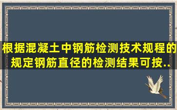 根据《混凝土中钢筋检测技术规程》的规定,钢筋直径的检测结果可按...