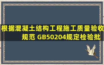 根据《混凝土结构工程施工质量验收规范》( GB50204规定。检验批中...