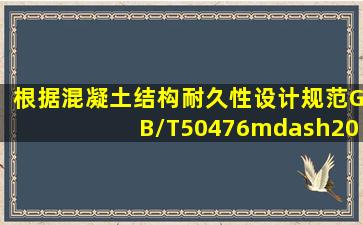 根据《混凝土结构耐久性设计规范》(GB/T50476—2008)规定,结构所处...