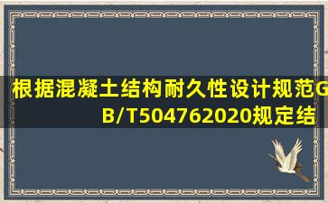 根据《混凝土结构耐久性设计规范》GB/T504762020规定,结构所处...