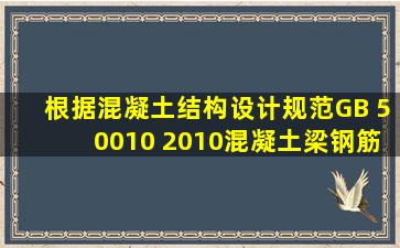 根据《混凝土结构设计规范》 ( GB 50010 2010),混凝土梁钢筋保护层...