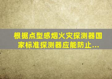 根据《点型感烟火灾探测器》国家标准探测器应能防止...