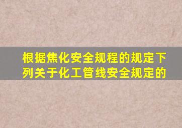 根据《焦化安全规程》的规定下列关于化工管线安全规定的