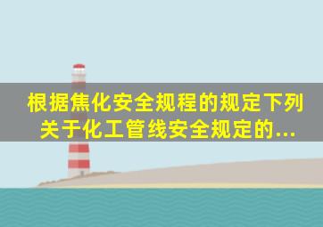 根据《焦化安全规程》的规定下列关于化工管线安全规定的...