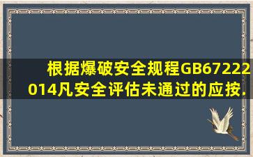 根据《爆破安全规程》(GB6722―2014),凡安全评估未通过的(),应按...