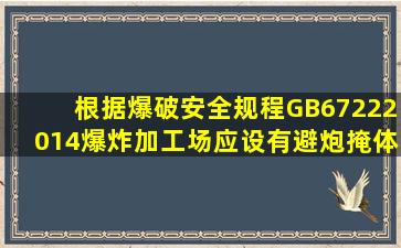 根据《爆破安全规程》(GB6722―2014),爆炸加工场应设有避炮掩体。...