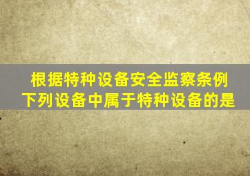 根据《特种设备安全监察条例》,下列设备中,属于特种设备的是()。