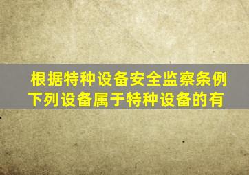 根据《特种设备安全监察条例》,下列设备属于特种设备的有( )。